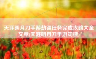天涯明月刀手游劫镖任务完成攻略大全文章(天涯明月刀手游劫镖)