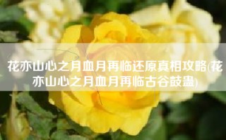 花亦山心之月血月再临还原真相攻略(花亦山心之月血月再临古谷鼓蛊)