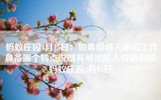 蚂蚁庄园3月15日：如果即将入职的工作具备哪个特点说明有可能陷入传销陷阱(蚂蚁庄园3月15日)