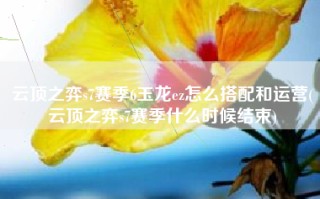 云顶之弈s7赛季6玉龙ez怎么搭配和运营(云顶之弈s7赛季什么时候结束)