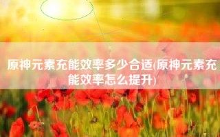 原神元素充能效率多少合适(原神元素充能效率怎么提升)