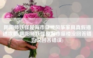 阴阳师妖怪屋海市蜃楼风筝家具真假描述攻略(阴阳师妖怪屋海市蜃楼没回答错也说回答错误)