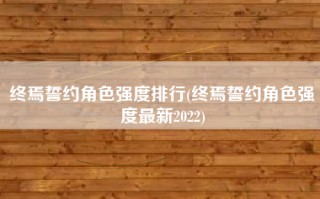 终焉誓约角色强度排行(终焉誓约角色强度最新2022)