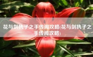 花与剑执子之手传闻攻略(花与剑执子之手传闻攻略)