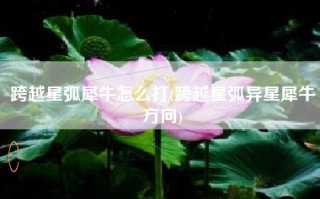 跨越星弧犀牛怎么打(跨越星弧异星犀牛方向)