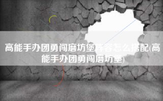 高能手办团勇闯磨坊堡阵容怎么搭配(高能手办团勇闯磨坊堡)