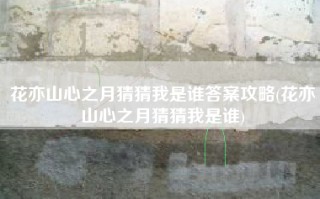 花亦山心之月猜猜我是谁答案攻略(花亦山心之月猜猜我是谁)