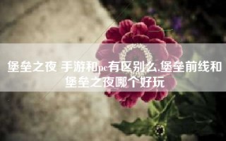 堡垒之夜 手游和pc有区别么,堡垒前线和堡垒之夜哪个好玩