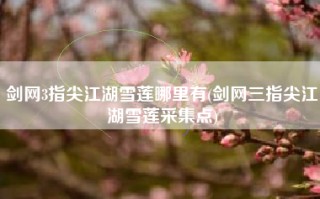 剑网3指尖江湖雪莲哪里有(剑网三指尖江湖雪莲采集点)