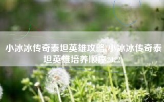 小冰冰传奇泰坦英雄攻略(小冰冰传奇泰坦英雄培养顺序2022)