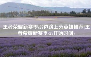 王者荣耀新赛季s27边路上分英雄推荐(王者荣耀新赛季s27开始时间)