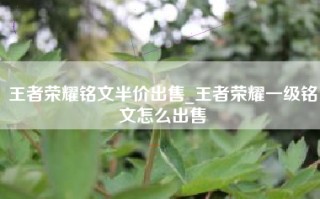 王者荣耀铭文半价出售_王者荣耀一级铭文怎么出售