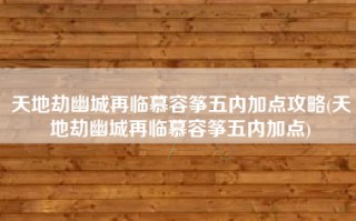 天地劫幽城再临慕容筝五内加点攻略(天地劫幽城再临慕容筝五内加点)