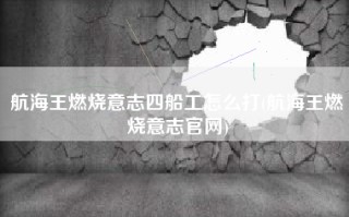 航海王燃烧意志四船工怎么打(航海王燃烧意志官网)