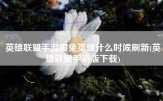 英雄联盟手游周免英雄什么时候刷新(英雄联盟手游版下载)