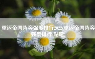 重返帝国阵容强度排行2022(重返帝国阵容强度排行 贴吧)