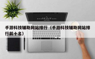 手游科技辅助网站排行（手游科技辅助网站排行前十名）