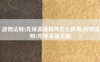 造物法则2先锋英雄羁绊怎么获得(造物法则2先锋英雄关服)