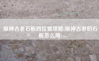 原神古老石板四位置攻略(原神古老的石板怎么用)