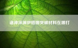 诸神深渊伊格娜突破材料在哪打