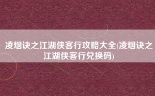 凌烟诀之江湖侠客行攻略大全(凌烟诀之江湖侠客行兑换码)