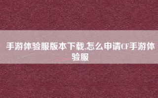 手游体验服版本下载,怎么申请CF手游体验服
