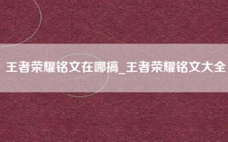 王者荣耀铭文在哪搞_王者荣耀铭文大全