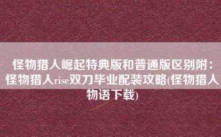 怪物猎人崛起特典版和普通版区别附：怪物猎人rise双刀毕业配装攻略(怪物猎人物语下载)