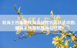 航海王热血航线海岛经营活动玩法攻略(航海王热血航线海岛经营)