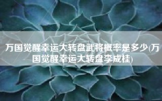 万国觉醒幸运大转盘武将概率是多少(万国觉醒幸运大转盘李成桂)