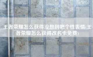 王者荣耀怎么获得没想到吧个性表情(王者荣耀怎么获得改名卡免费)