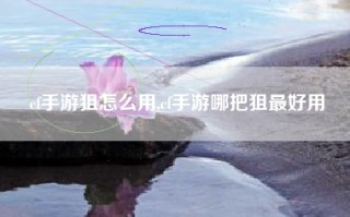 cf手游狙怎么用,cf手游哪把狙最好用