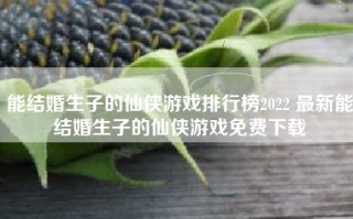 能结婚生子的仙侠游戏排行榜2022 最新能结婚生子的仙侠游戏免费下载