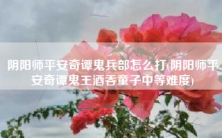 阴阳师平安奇谭鬼兵部怎么打(阴阳师平安奇谭鬼王酒吞童子中等难度)