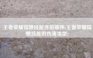王者荣耀嫦娥技能连招顺序(王者荣耀嫦娥技能的伤害类型)