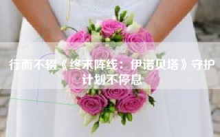 行而不辍《终末阵线：伊诺贝塔》守护计划不停息