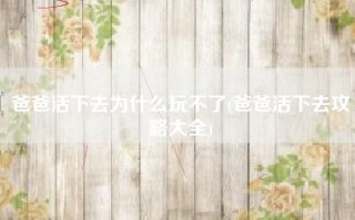 爸爸活下去为什么玩不了(爸爸活下去攻略大全)