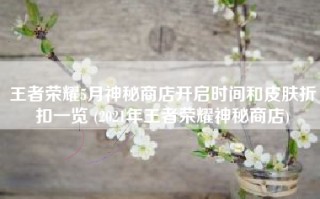 王者荣耀5月神秘商店开启时间和皮肤折扣一览 (2021年王者荣耀神秘商店)