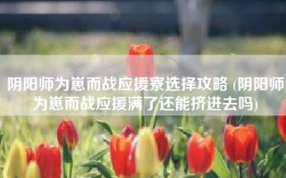 阴阳师为崽而战应援寮选择攻略 (阴阳师为崽而战应援满了还能挤进去吗)