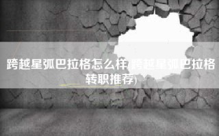 跨越星弧巴拉格怎么样(跨越星弧巴拉格转职推荐)