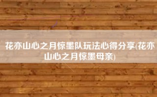 花亦山心之月惊墨队玩法心得分享(花亦山心之月惊墨母亲)
