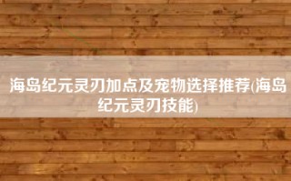 海岛纪元灵刃加点及宠物选择推荐(海岛纪元灵刃技能)