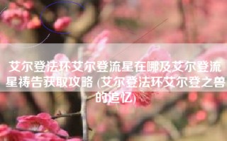 艾尔登法环艾尔登流星在哪及艾尔登流星祷告获取攻略 (艾尔登法环艾尔登之兽的追忆)