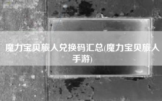 魔力宝贝旅人兑换码汇总(魔力宝贝旅人手游)