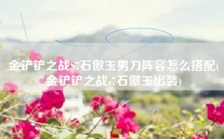 金铲铲之战S7石傲玉男刀阵容怎么搭配(金铲铲之战s7石傲玉出装)