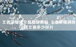 王者荣耀铭文是要定制吗_王者荣耀满级铭文要多少碎片
