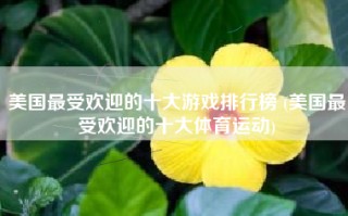 美国最受欢迎的十大游戏排行榜 (美国最受欢迎的十大体育运动)