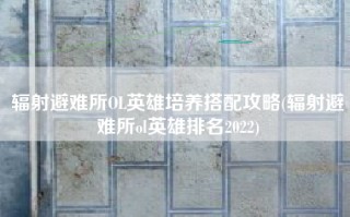 辐射避难所OL英雄培养搭配攻略(辐射避难所ol英雄排名2022)