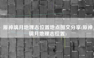 原神璃月地理志位置地点图文分享(原神璃月地理志位置)