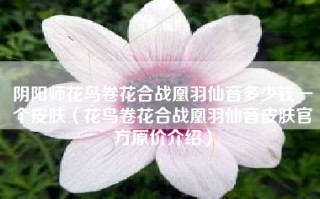 阴阳师花鸟卷花合战凰羽仙音多少钱一个皮肤（花鸟卷花合战凰羽仙音皮肤官方原价介绍）